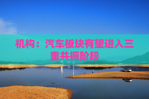 机构：汽车板块有望进入三重共振阶段  第1张