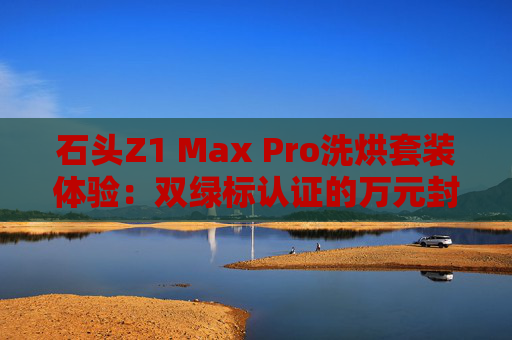 石头Z1 Max Pro洗烘套装体验：双绿标认证的万元封神之作