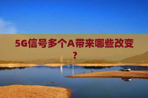 5G信号多个A带来哪些改变？