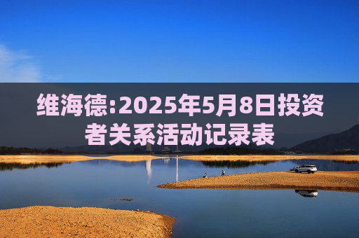 维海德:2025年5月8日投资者关系活动记录表  第1张