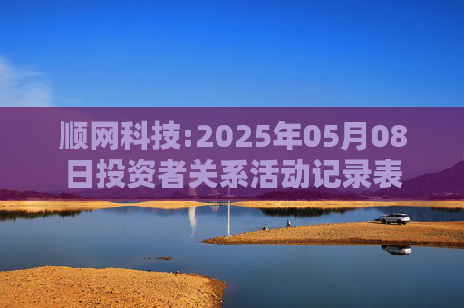 顺网科技:2025年05月08日投资者关系活动记录表  第1张