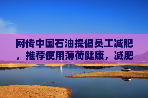 网传中国石油提倡员工减肥，推荐使用薄荷健康，减肥多的还有奖励