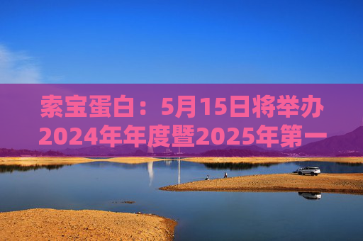 索宝蛋白：5月15日将举办2024年年度暨2025年第一季度业绩说明会