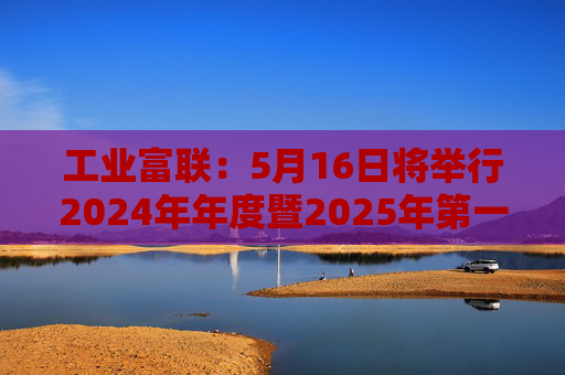 工业富联：5月16日将举行2024年年度暨2025年第一季度网上业绩说明会