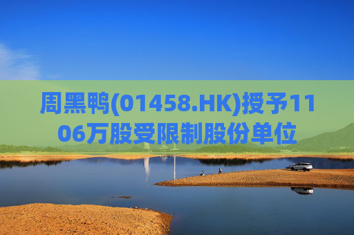 周黑鸭(01458.HK)授予1106万股受限制股份单位
