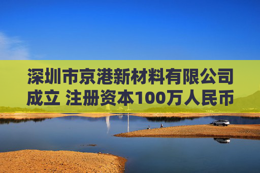 深圳市京港新材料有限公司成立 注册资本100万人民币