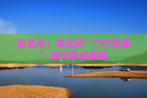 深交所：本周对“*ST东通”进行重点监控