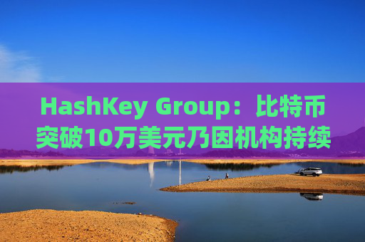 HashKey Group：比特币突破10万美元乃因机构持续增持等因素带动