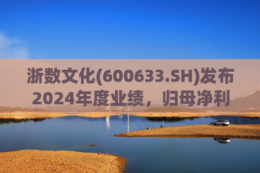 浙数文化(600633.SH)发布2024年度业绩，归母净利润5.12亿元，同比下降22.84%