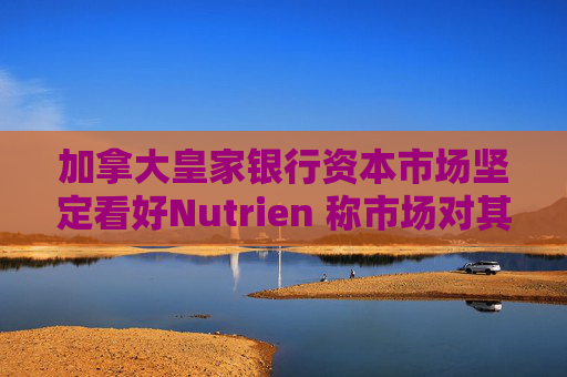 加拿大皇家银行资本市场坚定看好Nutrien 称市场对其一季度盈利未达预期的负面反应存在误判