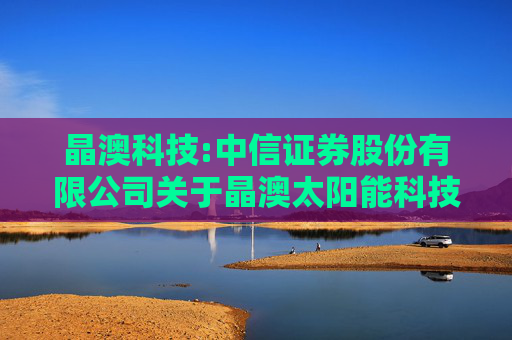 晶澳科技:中信证券股份有限公司关于晶澳太阳能科技股份有限公司向不特定对象发行可转换公司债券持续督导保荐总结报告书  第1张