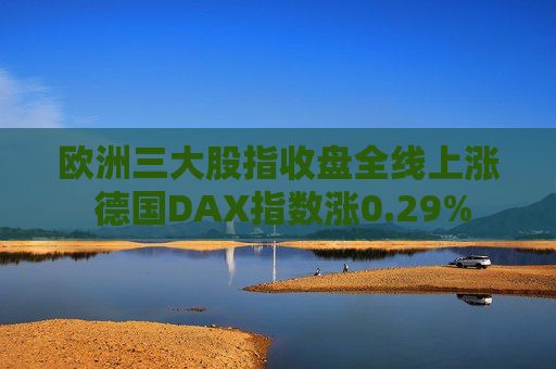 欧洲三大股指收盘全线上涨 德国DAX指数涨0.29%
