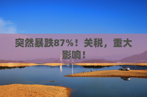 突然暴跌87%！关税，重大影响！