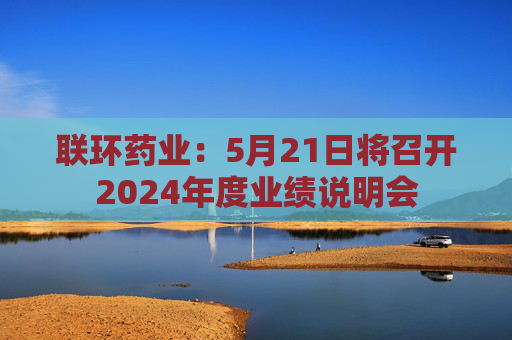 联环药业：5月21日将召开2024年度业绩说明会