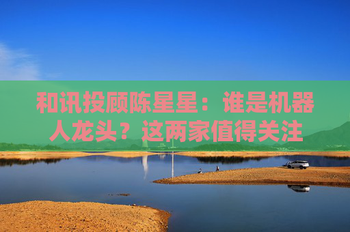 和讯投顾陈星星：谁是机器人龙头？这两家值得关注