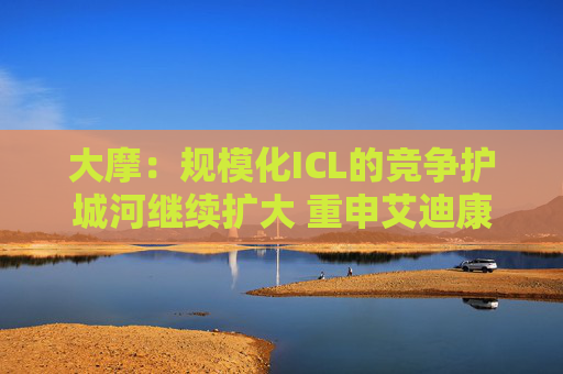 大摩：规模化ICL的竞争护城河继续扩大 重申艾迪康控股“增持”评级 目标价10港元