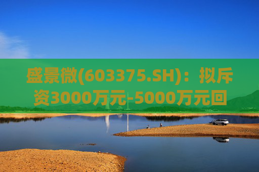 盛景微(603375.SH)：拟斥资3000万元-5000万元回购股份