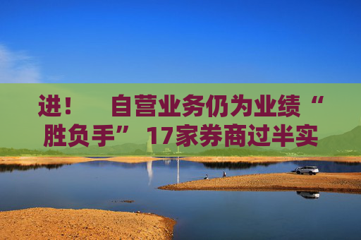 进！　自营业务仍为业绩“胜负手” 17家券商过半实现营收净利双增长
