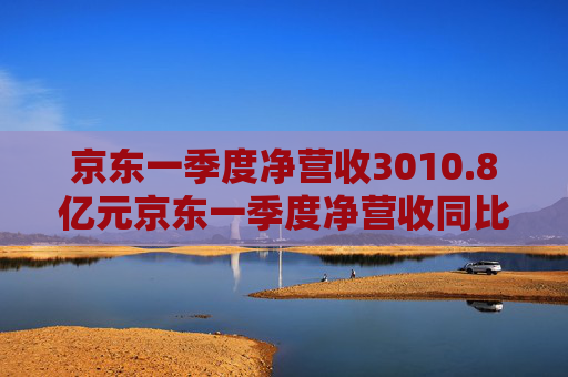 京东一季度净营收3010.8亿元京东一季度净营收同比增长16%