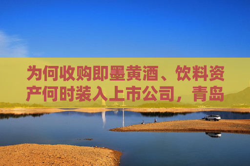 为何收购即墨黄酒、饮料资产何时装入上市公司，青岛啤酒正面回应  第1张