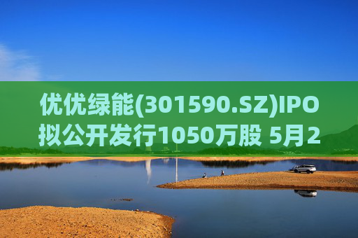 优优绿能(301590.SZ)IPO拟公开发行1050万股 5月20日初步询价  第1张
