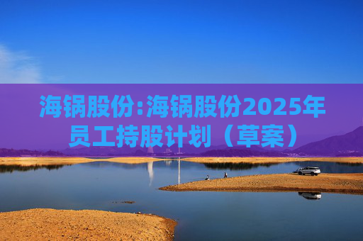 海锅股份:海锅股份2025年员工持股计划（草案）