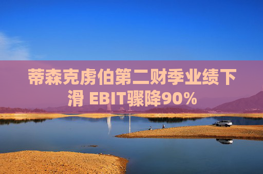 蒂森克虏伯第二财季业绩下滑 EBIT骤降90%