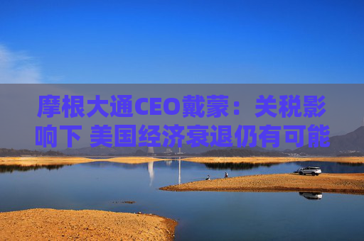 摩根大通CEO戴蒙：关税影响下 美国经济衰退仍有可能发生