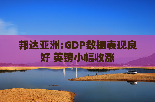 邦达亚洲:GDP数据表现良好 英镑小幅收涨