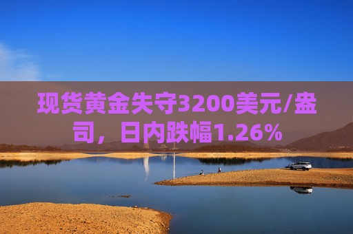 现货黄金失守3200美元/盎司，日内跌幅1.26%