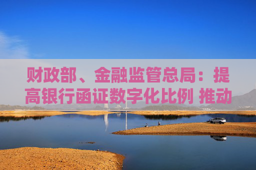 财政部、金融监管总局：提高银行函证数字化比例 推动规模化应用场景落地