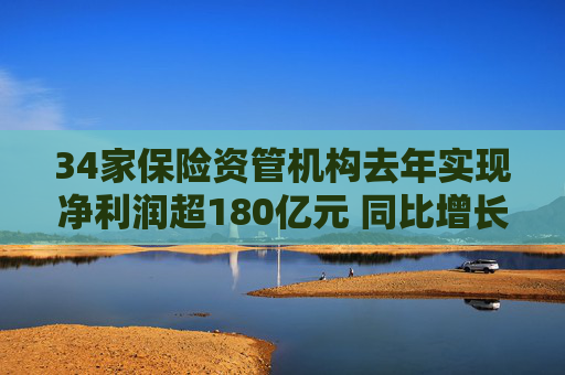 34家保险资管机构去年实现净利润超180亿元 同比增长18%