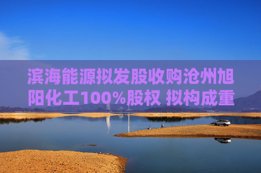 滨海能源拟发股收购沧州旭阳化工100%股权 拟构成重大资产重组