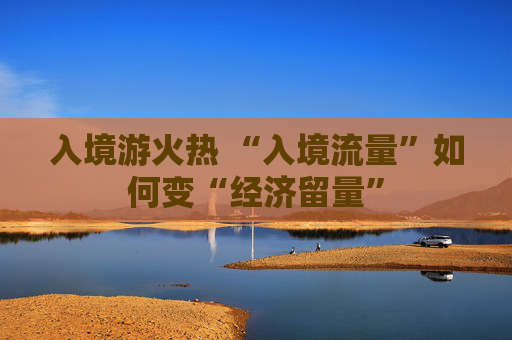 入境游火热 “入境流量”如何变“经济留量”