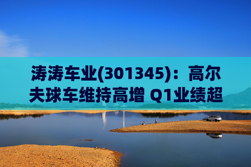 涛涛车业(301345)：高尔夫球车维持高增 Q1业绩超预期