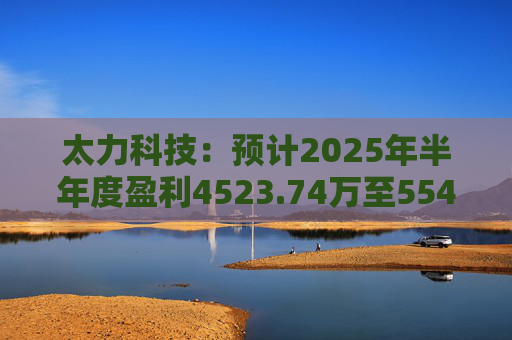 太力科技：预计2025年半年度盈利4523.74万至5541.54万