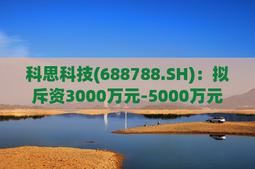 科思科技(688788.SH)：拟斥资3000万元-5000万元回购股份