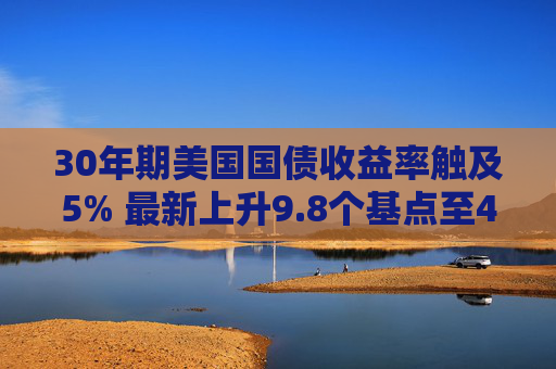 30年期美国国债收益率触及5% 最新上升9.8个基点至4.995%