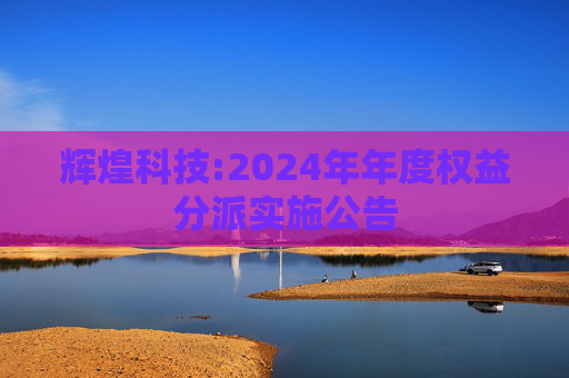辉煌科技:2024年年度权益分派实施公告