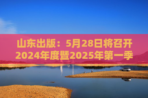 山东出版：5月28日将召开2024年度暨2025年第一季度业绩说明会