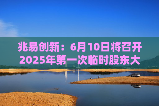 兆易创新：6月10日将召开2025年第一次临时股东大会