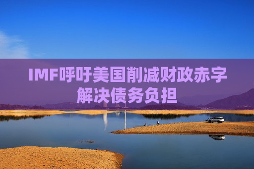 IMF呼吁美国削减财政赤字解决债务负担