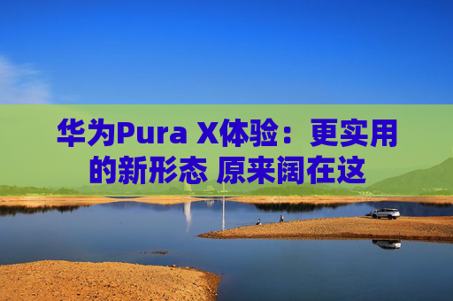 华为Pura X体验：更实用的新形态 原来阔在这