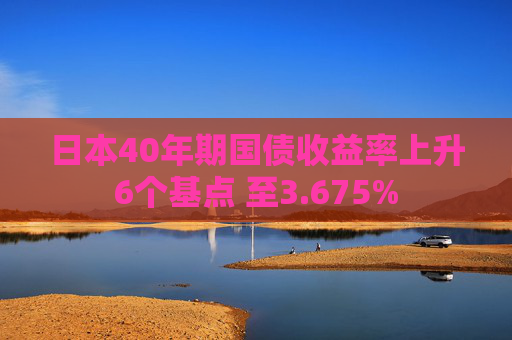 日本40年期国债收益率上升6个基点 至3.675%  第1张