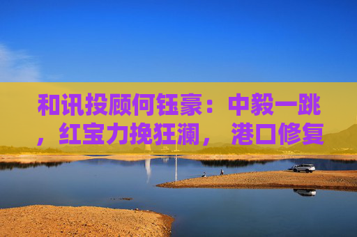 和讯投顾何钰豪：中毅一跳，红宝力挽狂澜， 港口修复，电力大涨