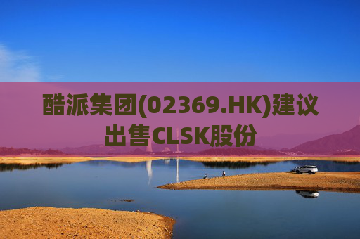 酷派集团(02369.HK)建议出售CLSK股份