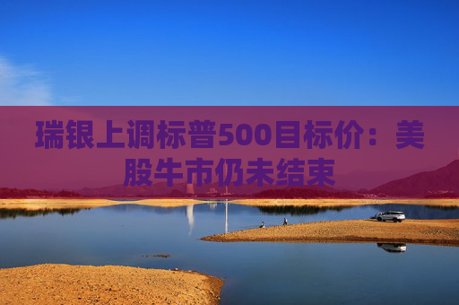 瑞银上调标普500目标价：美股牛市仍未结束