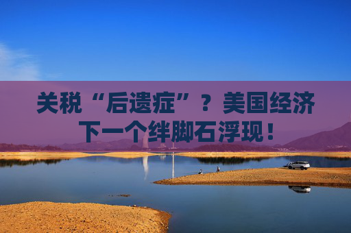 关税“后遗症”？美国经济下一个绊脚石浮现！
