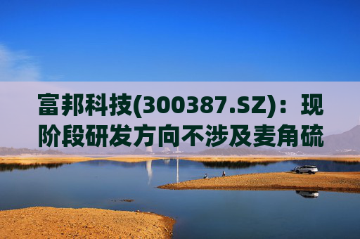 富邦科技(300387.SZ)：现阶段研发方向不涉及麦角硫因提取技术