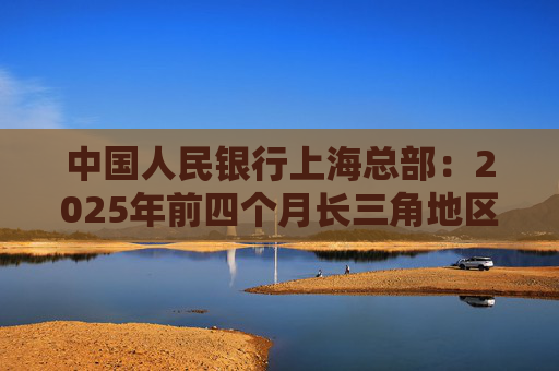 中国人民银行上海总部：2025年前四个月长三角地区人民币贷款增加3.68万亿元  第1张